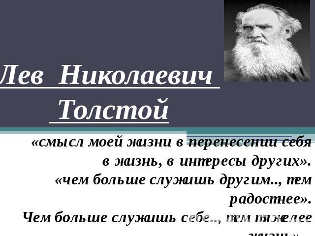 Лев Николаевич Толстой «смысл моей жизни в перенесении себя в жизнь, в интересы других».«чем больше служишь другим.., тем радостнее».Чем больше служишь себе.., тем тяжелее жизнь».