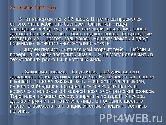 27 октября 1910 года. В тот вечер он лег в 12 часов. В три часа проснулся оттого, что в кабинете был свет. Он понял – ищут завещание. «И днем, и ночью все люди, движения, слова должны быть известны… быть под контролем. Отвращение, возмущение… растет…