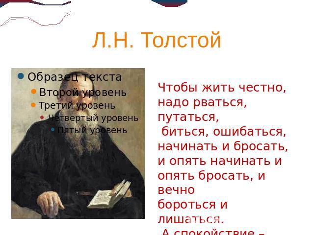 Л.Н. Толстой Чтобы жить честно, надо рваться, путаться, биться, ошибаться, начинать и бросать, и опять начинать и опять бросать, и вечно бороться и лишаться. А спокойствие –душевная подлость.
