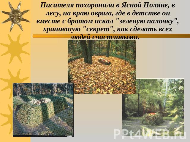 Писателя похоронили в Ясной Поляне, в лесу, на краю оврага, где в детстве он вместе с братом искал 