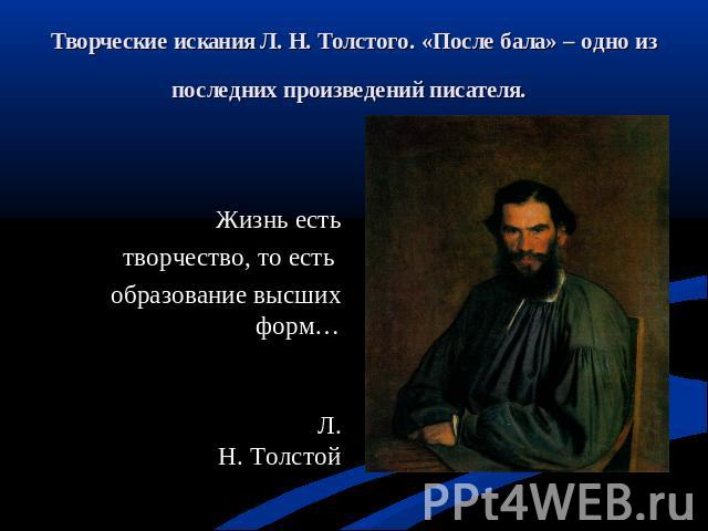 Творческие искания Л. Н. Толстого. «После бала» – одно из последних произведений писателя. Жизнь естьтворчество, то есть образование высших форм… Л. Н. Толстой