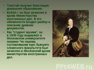 Толстой получил блестящее домашнее образование. В1834 г. он был зачислен в архив