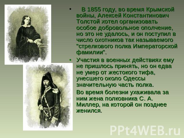    В 1855 году, во время Крымской войны, Алексей Константинович Толстой хотел организовать особое добровольное ополчение, но это не удалось, и он поступил в число охотников так называемого 
