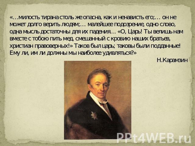 «…милость тирана столь же опасна, как и ненависть его;… он не может долго верить людям;… малейшее подозрение, одно слово, одна мысль достаточны для их падения… «О, Царь! Ты велишь нам вместе с тобою пить мед, смешанный с кровию наших братьев, христи…