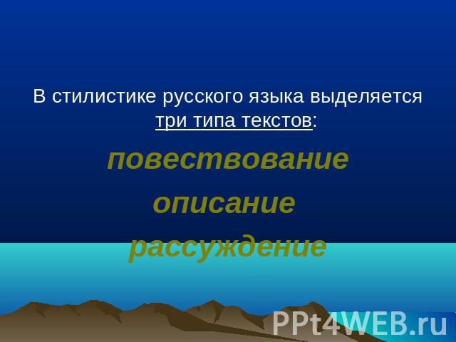 В стилистике русского языка выделяется три типа текстов:повествованиеописание рассуждение ение