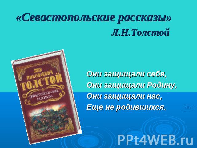 «Севастопольские рассказы» Л.Н.Толстой Они защищали себя,Они защищали Родину,Они защищали нас, Еще не родившихся.