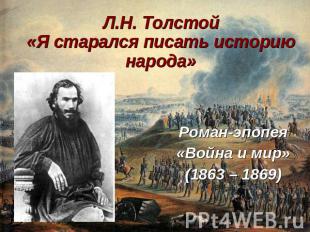 Л.Н. Толстой«Я старался писать историю народа» Роман-эпопея«Война и мир»(1863 –