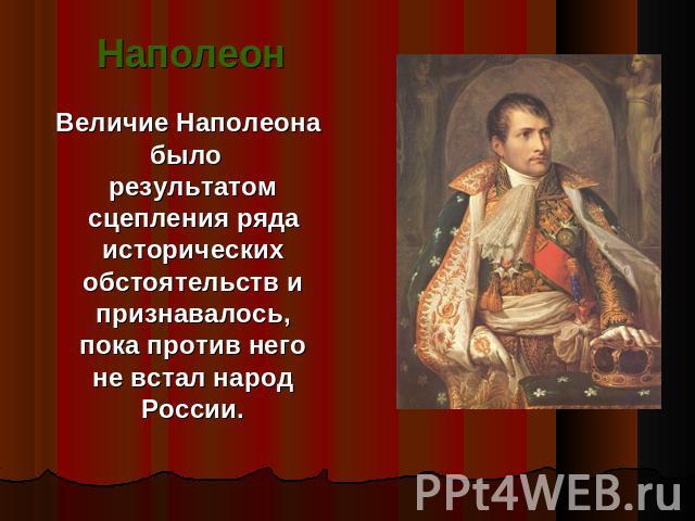Наполеон Величие Наполеона было результатом сцепления ряда исторических обстоятельств и признавалось, пока против него не встал народ России.