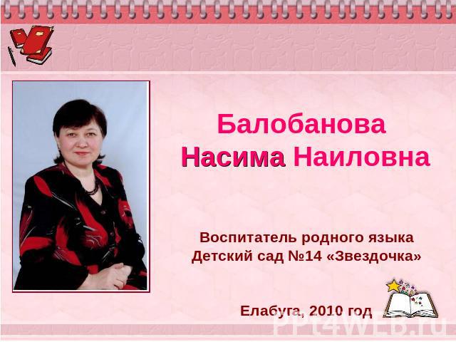 Балобанова Насима Наиловна Воспитатель родного языкаДетский сад №14 «Звездочка»Елабуга, 2010 год