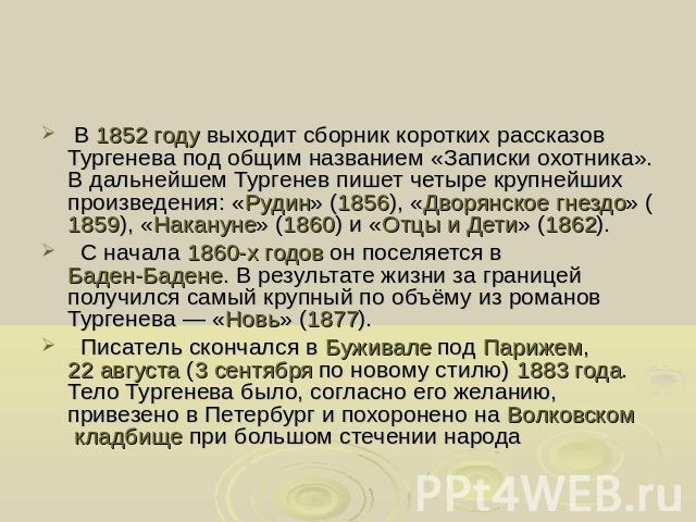 В 1852 году выходит сборник коротких рассказов Тургенева под общим названием «Записки охотника». В дальнейшем Тургенев пишет четыре крупнейших произведения: «Рудин» (1856), «Дворянское гнездо» (1859), «Накануне» (1860) и «Отцы и Дети» (1862). С нача…