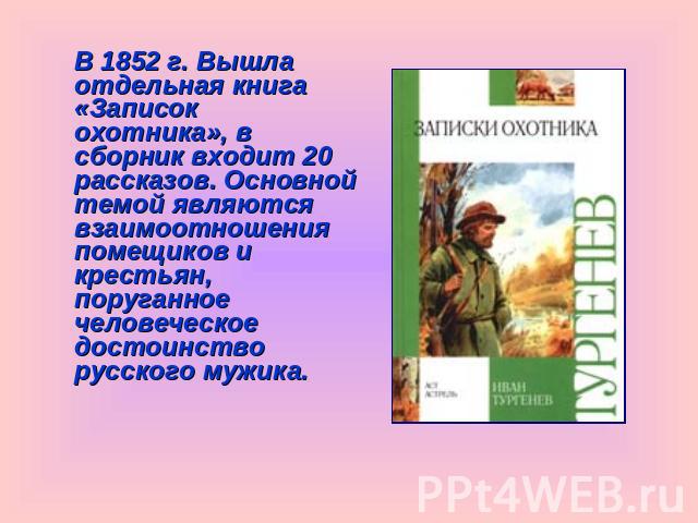 В 1852 г. Вышла отдельная книга «Записок охотника», в сборник входит 20 рассказов. Основной темой являются взаимоотношения помещиков и крестьян, поруганное человеческое достоинство русского мужика.