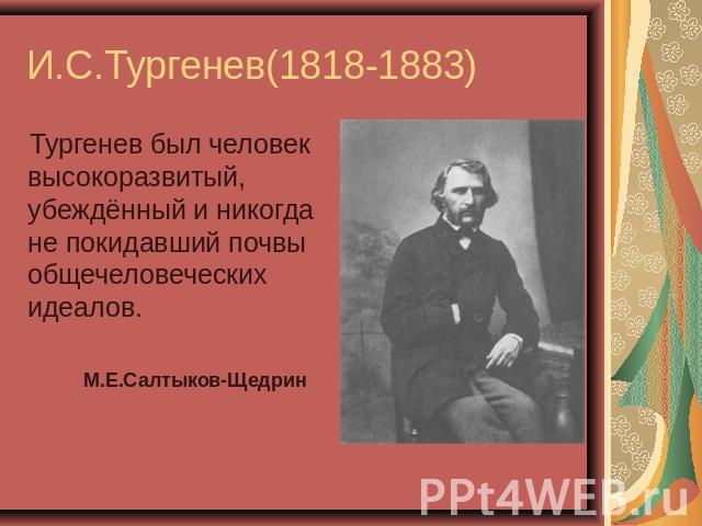 И.С.Тургенев(1818-1883) Тургенев был человек высокоразвитый, убеждённый и никогда не покидавший почвы общечеловеческих идеалов. М.Е.Салтыков-Щедрин