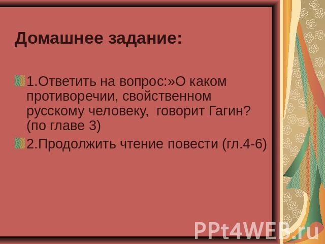Домашнее задание:1.Ответить на вопрос:»О каком противоречии, свойственном русскому человеку, говорит Гагин? (по главе 3) 2.Продолжить чтение повести (гл.4-6)