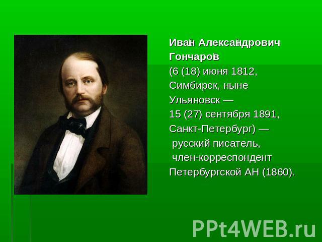 Иван АлександровичГончаров (6 (18) июня 1812, Симбирск, нынеУльяновск — 15 (27) сентября 1891,Санкт-Петербург) — русский писатель, член-корреспондент Петербургской АН (1860).