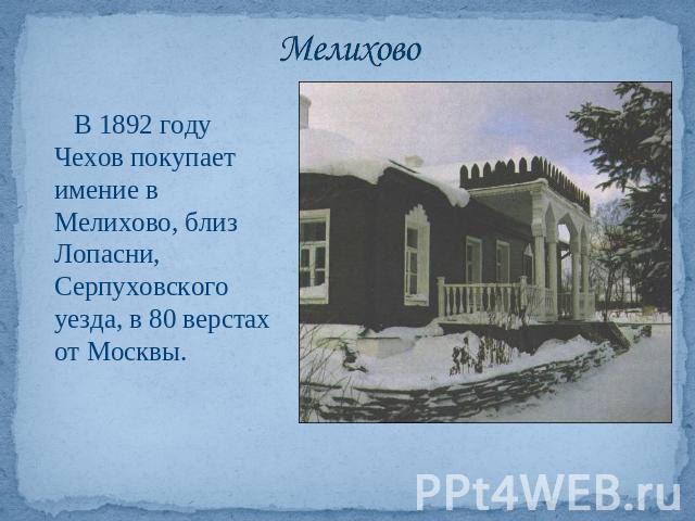 Мелихово В 1892 году Чехов покупает имение в Мелихово, близ Лопасни, Серпуховского уезда, в 80 верстах от Москвы.