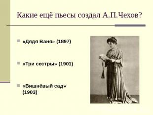 Какие ещё пьесы создал А.П.Чехов? «Дядя Ваня» (1897)«Три сестры» (1901)«Вишнёвый