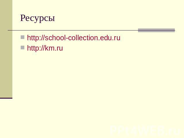 Ресурсы http://school-collection.edu.ruhttp://km.ru