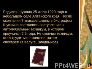 Родился Шукшин 25 июля 1929 года в небольшом селе Алтайского края. После окончан