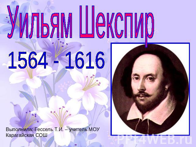 Уильям Шекспир 1564 - 1616Выполнила: Гессель Т.И. – учитель МОУ Карагайская СОШ