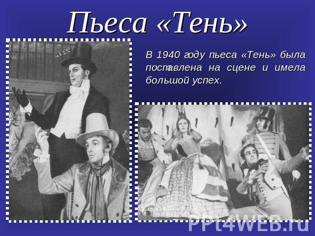 Пьеса «Тень» В 1940 году пьеса «Тень» была поставлена на сцене и имела большой успех.