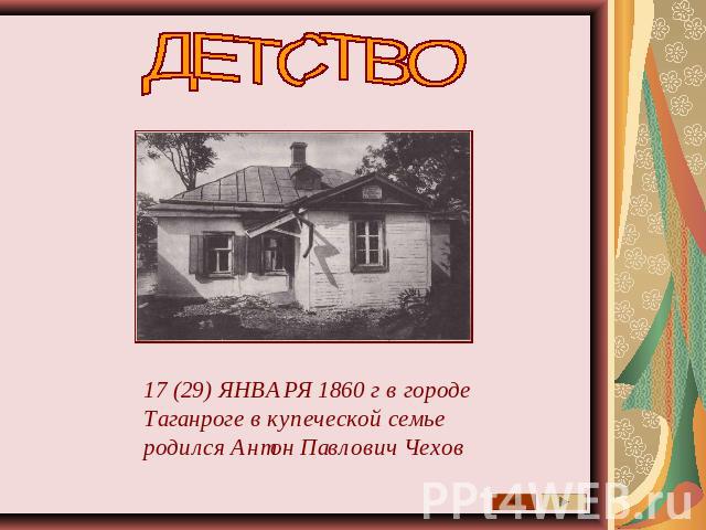 ДЕТСТВО 17 (29) ЯНВАРЯ 1860 г в городе Таганроге в купеческой семье родился Антон Павлович Чехов