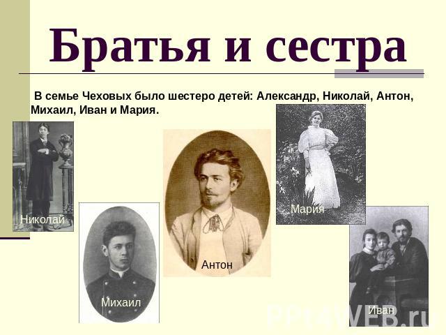 Братья и сестра В семье Чеховых было шестеро детей: Александр, Николай, Антон, Михаил, Иван и Мария.