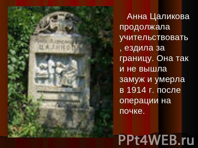Анна Цаликова продолжала учительствовать, ездила за границу. Она так и не вышла замуж и умерла в 1914 г. после операции на почке.