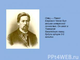 Отец — Павел Егорович Чехов был весьма интересной личностью. Он имел в Таганроге