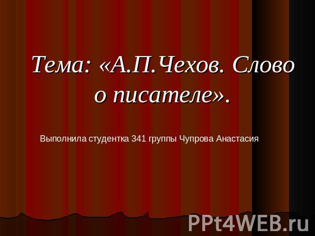 Тема: «А.П.Чехов. Слово о писателе». Выполнила студентка 341 группы Чупрова Анастасия