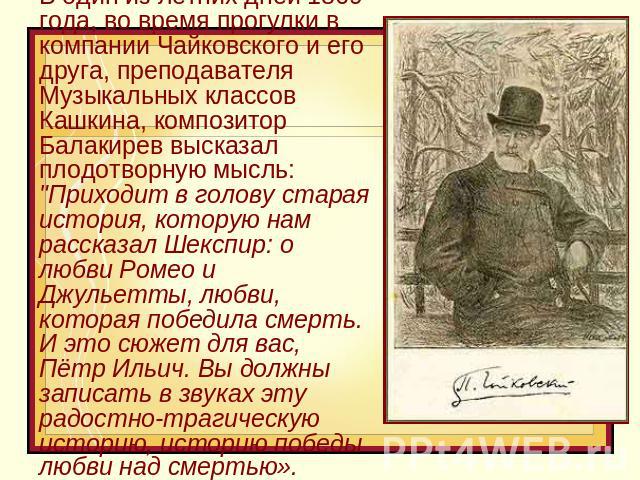 В один из летних дней 1869 года, во время прогулки в компании Чайковского и его друга, преподавателя Музыкальных классов Кашкина, композитор Балакирев высказал плодотворную мысль: 