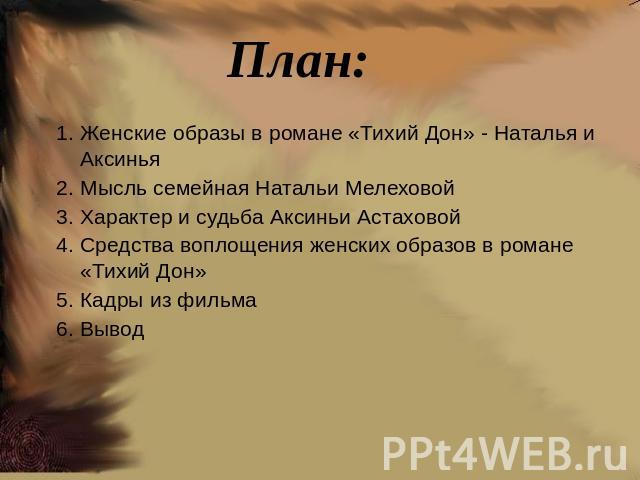 План: 1. Женские образы в романе «Тихий Дон» - Наталья и Аксинья2. Мысль семейная Натальи Мелеховой3. Характер и судьба Аксиньи Астаховой4. Средства воплощения женских образов в романе «Тихий Дон»5. Кадры из фильма6. Вывод