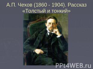 А.П. Чехов (1860 - 1904). Рассказ «Толстый и тонкий»