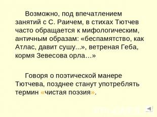 Возможно, под впечатлением занятий с С. Раичем, в стихах Тютчев часто обращается