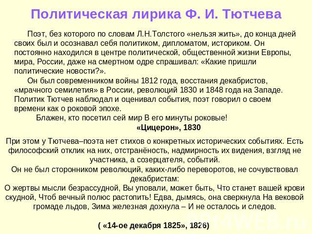 Политическая лирика Ф. И. Тютчева Поэт, без которого по словам Л.Н.Толстого «нельзя жить», до конца дней своих был и осознавал себя политиком, дипломатом, историком. Он постоянно находился в центре политической, общественной жизни Европы, мира, Росс…