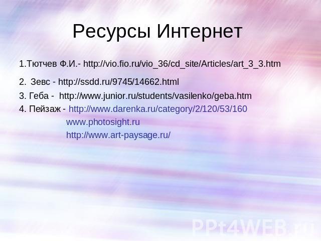Ресурсы Интернет 1.Тютчев Ф.И.- http://vio.fio.ru/vio_36/cd_site/Articles/art_3_3.htm 2. Зевс - http://ssdd.ru/9745/14662.html 3. Геба - http://www.junior.ru/students/vasilenko/geba.htm 4. Пейзаж - http://www.darenka.ru/category/2/120/53/160 www.pho…