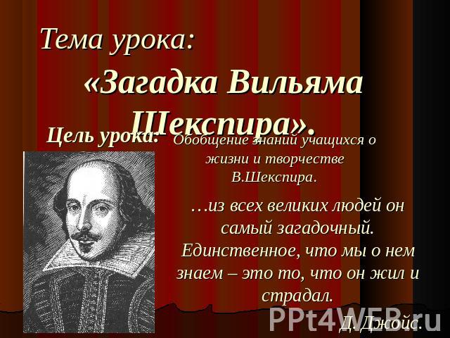 Тема урока: «Загадка Вильяма Шекспира».Цель урока:Обобщение знаний учащихся о жизни и творчестве В.Шекспира.…из всех великих людей он самый загадочный. Единственное, что мы о нем знаем – это то, что он жил и страдал.Д. Джойс.