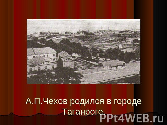 А.П.Чехов родился в городе Таганроге.