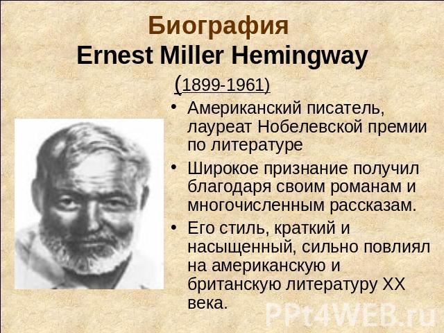Биография Ernest Miller Hemingway(1899-1961) Американский писатель, лауреат Нобелевской премии по литературеШирокое признание получил благодаря своим романам и многочисленным рассказам.Его стиль, краткий и насыщенный, сильно повлиял на американскую …