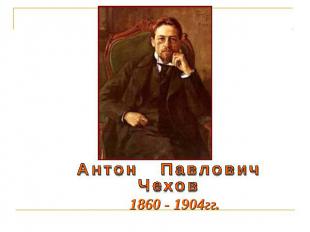Антон ПавловичЧехов1860 - 1904гг.