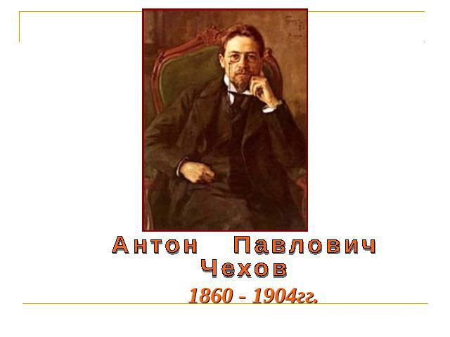Антон ПавловичЧехов1860 - 1904гг.