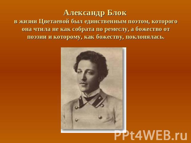 Александр Блок в жизни Цветаевой был единственным поэтом, которого она чтила не как собрата по ремеслу, а божество от поэзии и которому, как божеству, поклонялась.