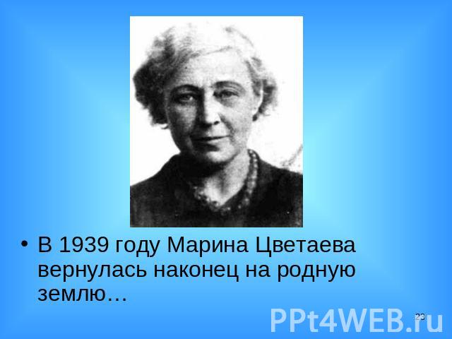 В 1939 году Марина Цветаева вернулась наконец на родную землю…