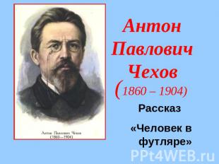 Антон ПавловичЧехов (1860 – 1904)Рассказ «Человек в футляре»