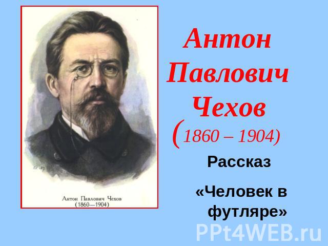 Антон ПавловичЧехов (1860 – 1904)Рассказ «Человек в футляре»