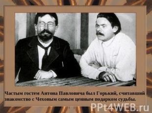 Частым гостем Антона Павловича был Горький, считавший знакомство с Чеховым самым