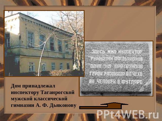 Дом принадлежалинспектору Таганрогскоймужской классической гимназии А. Ф. Дьяконову