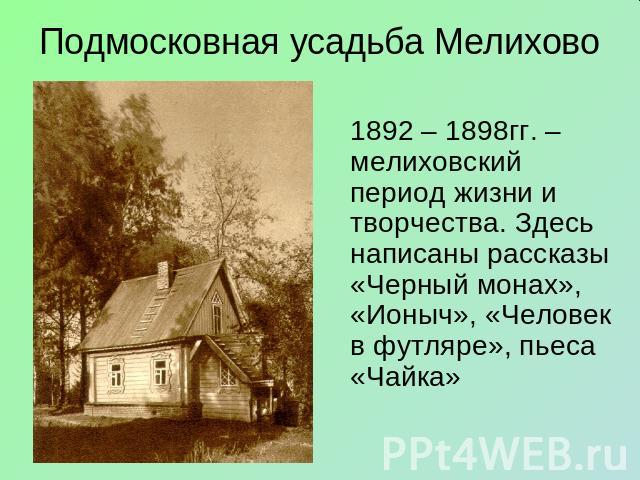 Подмосковная усадьба Мелихово 1892 – 1898гг. –мелиховский период жизни и творчества. Здесь написаны рассказы «Черный монах», «Ионыч», «Человек в футляре», пьеса «Чайка»