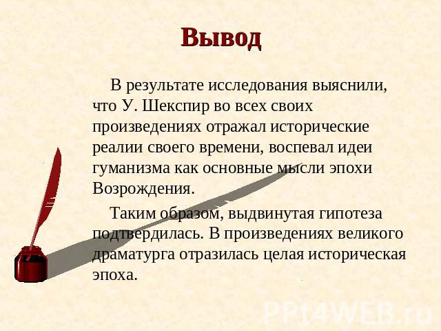 Вывод В результате исследования выяснили, что У. Шекспир во всех своих произведениях отражал исторические реалии своего времени, воспевал идеи гуманизма как основные мысли эпохи Возрождения. Таким образом, выдвинутая гипотеза подтвердилась. В произв…