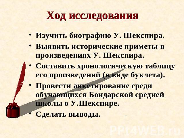 Ход исследования Изучить биографию У. Шекспира.Выявить исторические приметы в произведениях У. Шекспира.Составить хронологическую таблицу его произведений (в виде буклета).Провести анкетирование среди обучающихся Бондарской средней школы о У.Шекспир…