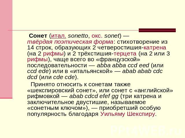 Сонет (итал. sonetto, окс. sonet) — твёрдая поэтическая форма: стихотворение из 14 строк, образующих 2 четверостишия-катрена (на 2 рифмы) и 2 трёхстишия-терцета (на 2 или 3 рифмы), чаще всего во «французской» последовательности — abba abba ccd eed (…